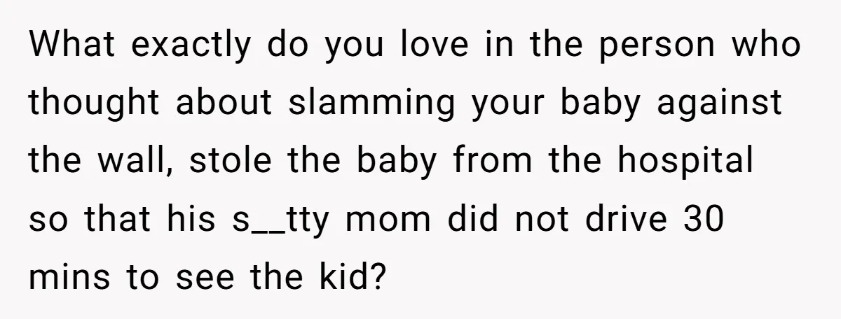 What exactly do you love in the person who thought about slamming your baby against the wall, stole the baby from the hospital so that his s__tty mom did not...