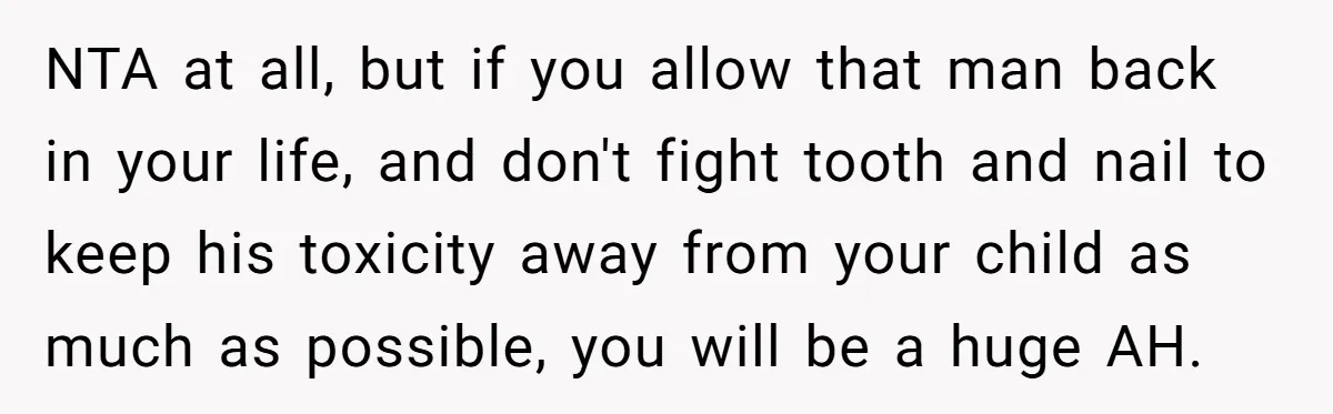 NTA at all, but if you allow that man back in your life, and don't fight tooth and nail to keep his toxicity away from your child as much as...