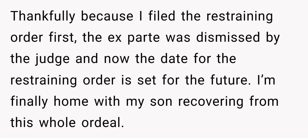 Thankfully because I filed the restraining order first, the ex parte was dismissed by the judge and now the date for the restraining order is set for the future. I’m...