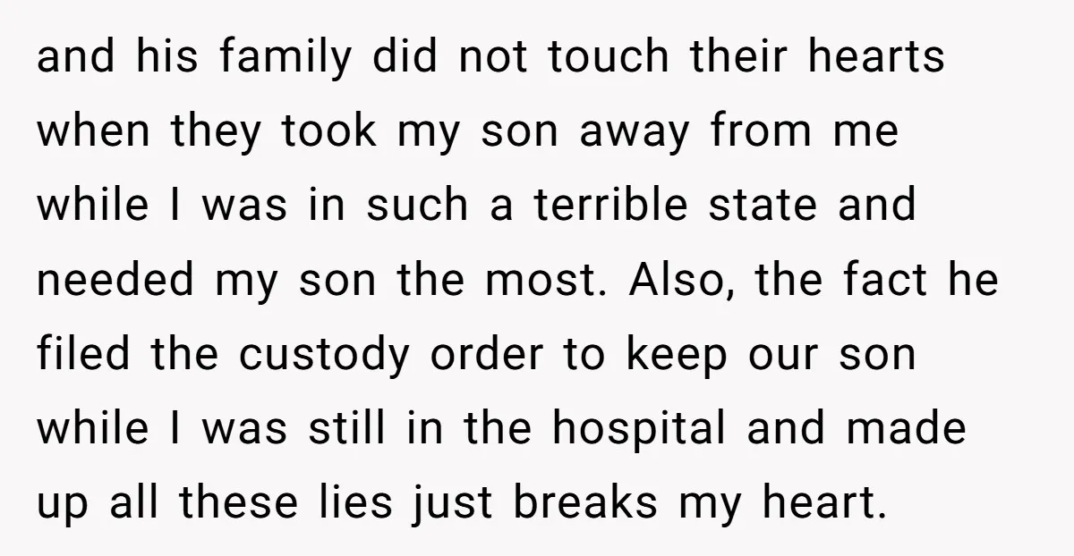 and his family did not touch their hearts when they took my son away from me while I was in such a terrible state and needed my son the most....