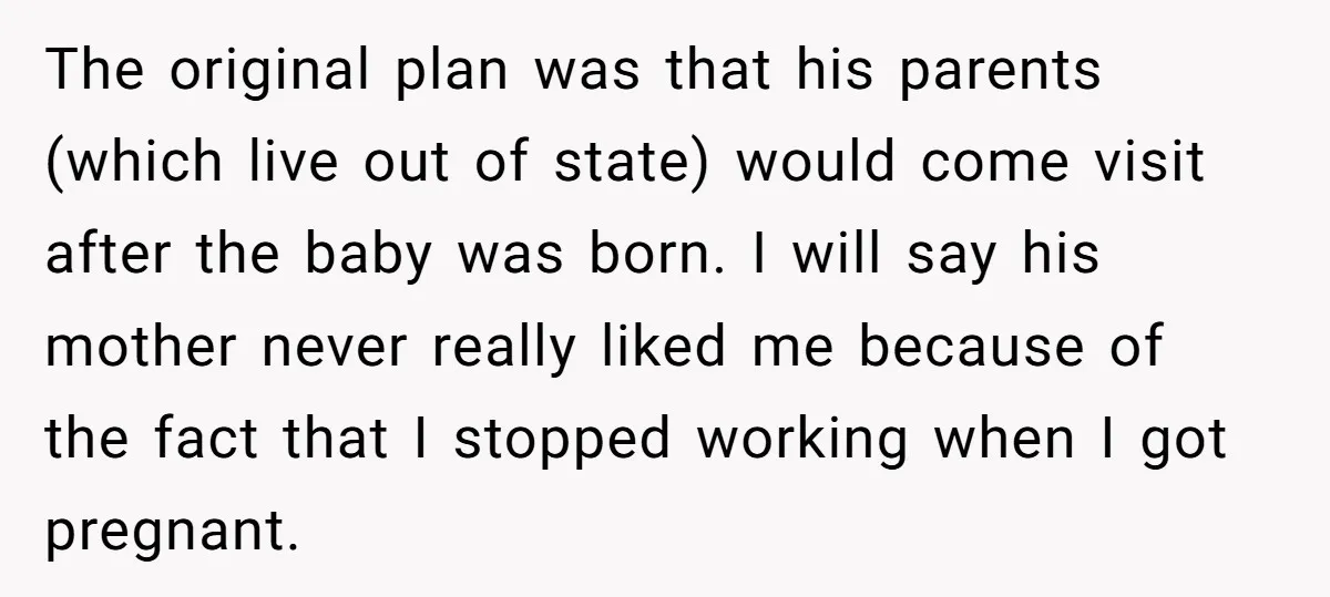 The original plan was that his parents (which live out of state) would come visit after the baby was born. I will say his mother never really liked me because...