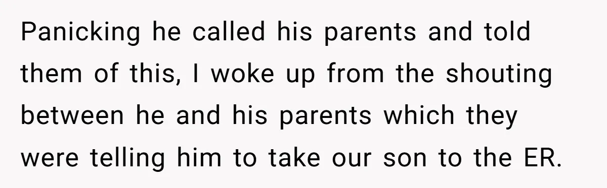 Panicking he called his parents and told them of this, I woke up from the shouting between he and his parents which they were telling him to take our son...