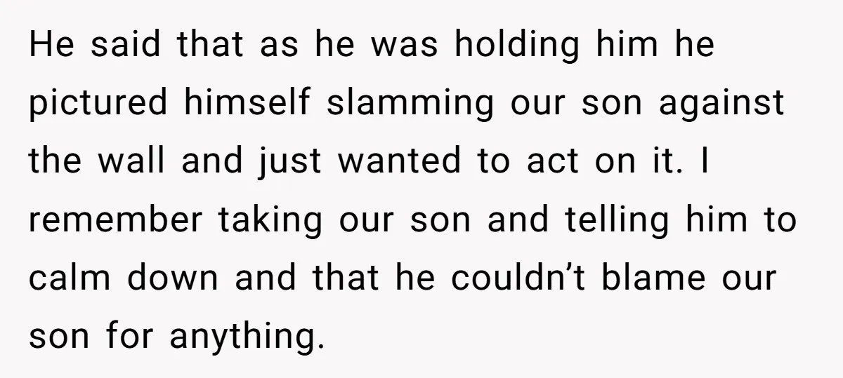 He said that as he was holding him he pictured himself slamming our son against the wall and just wanted to act on it. I remember taking our son and...