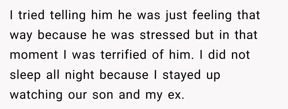 I tried telling him he was just feeling that way because he was stressed but in that moment I was terrified of him. I did not sleep all night because...