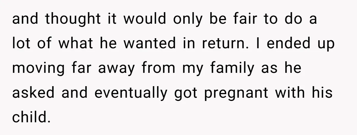 and thought it would only be fair to do a lot of what he wanted in return. I ended up moving far away from my family as he asked and...