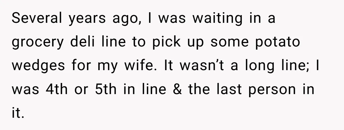 Several years ago, I was waiting in a grocery deli line to pick up some potato wedges for my wife. It wasn’t a long line; I was 4th or 5th...