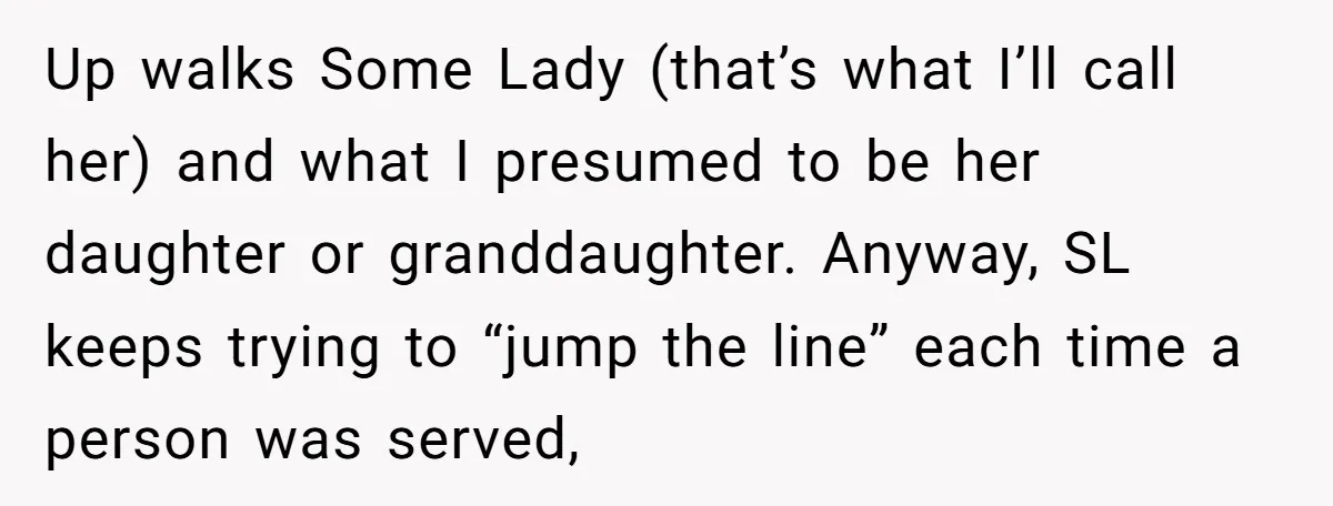 Up walks Some Lady (that’s what I’ll call her) and what I presumed to be her daughter or granddaughter. Anyway, SL keeps trying to “jump the line” each time a...