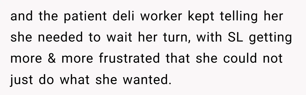 and the patient deli worker kept telling her she needed to wait her turn, with SL getting more & more frustrated that she could not just do what she wanted.