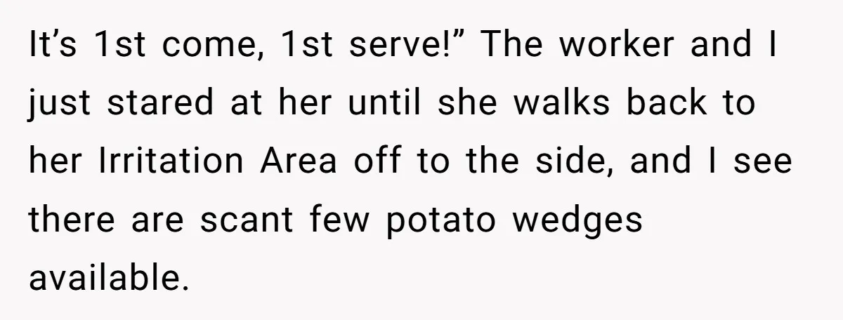 It’s 1st come, 1st serve!” The worker and I just stared at her until she walks back to her Irritation Area off to the side, and I see there are...