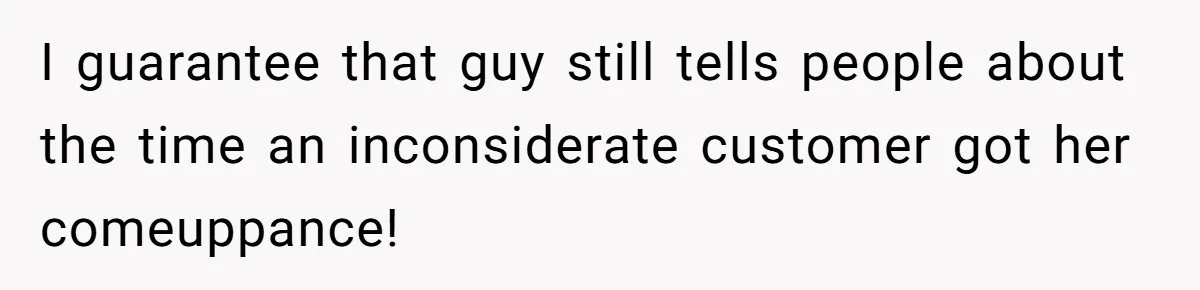 I guarantee that guy still tells people about the time an inconsiderate customer got her comeuppance!