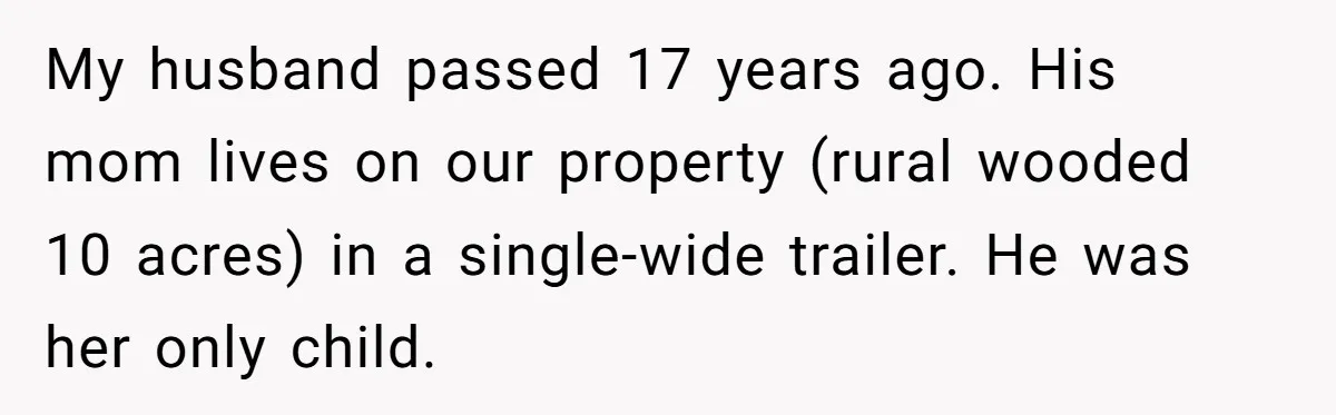 My husband passed 17 years ago. His mom lives on our property (rural wooded 10 acres) in a single-wide trailer. He was her only child.