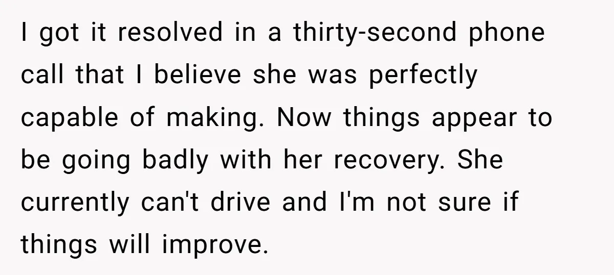 I got it resolved in a thirty-second phone call that I believe she was perfectly capable of making. Now things appear to be going badly with her recovery. She currently...