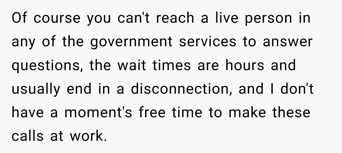 Of course you can't reach a live person in any of the government services to answer questions, the wait times are hours and usually end in a disconnection, and I...