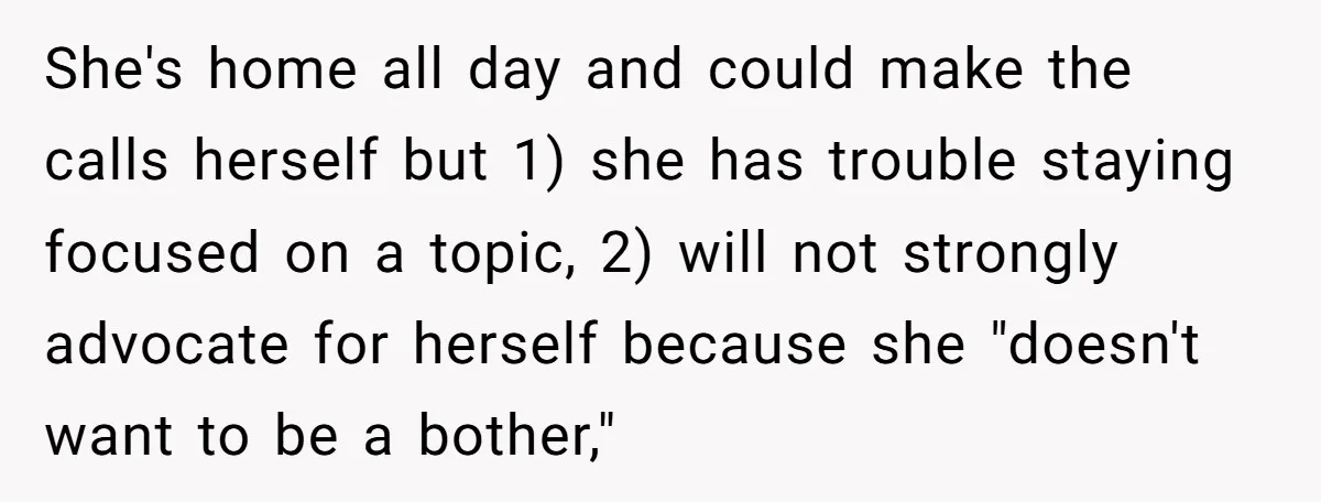 She's home all day and could make the calls herself but 1) she has trouble staying focused on a topic, 2) will not strongly advocate for herself because she "doesn't...