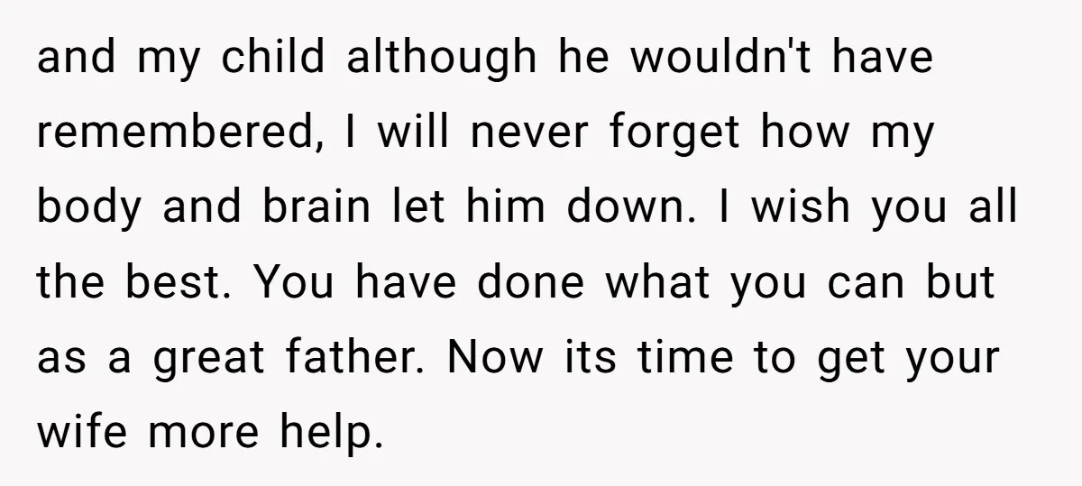 and my child although he wouldn't have remembered, I will never forget how my body and brain let him down. I wish you all the best. You have done what...