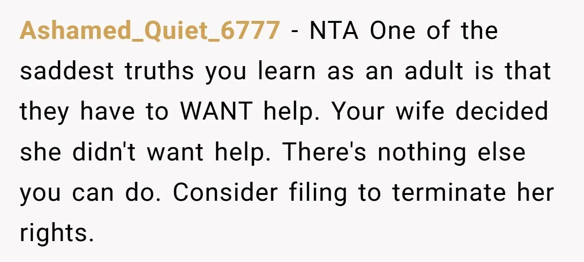 Ashamed_Quiet_6777 - NTA One of the saddest truths you learn as an adult is that they have to WANT help. Your wife decided she didn't want help. There's nothing else...