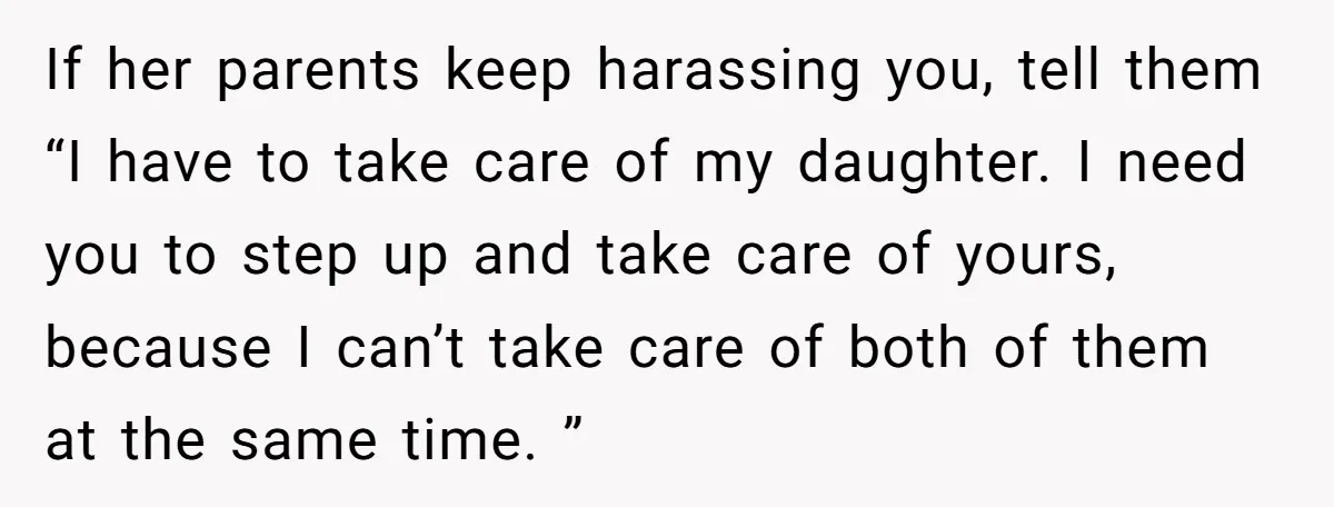If her parents keep harassing you, tell them “I have to take care of my daughter. I need you to step up and take care of yours, because I can’t...