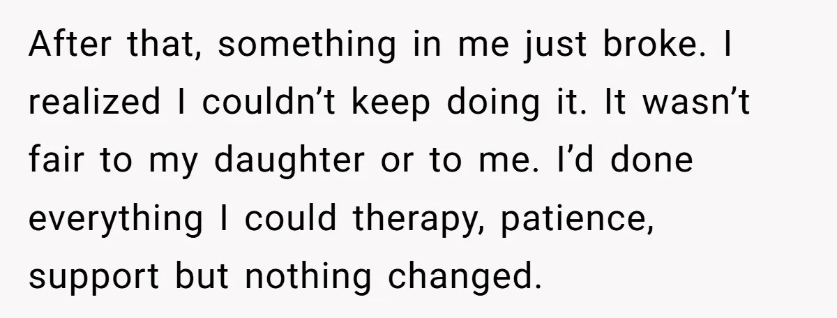 After that, something in me just broke. I realized I couldn’t keep doing it. It wasn’t fair to my daughter or to me. I’d done everything I could therapy, patience,...