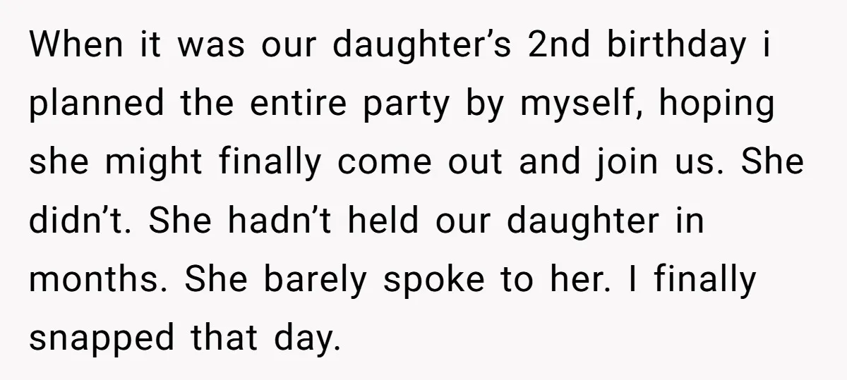 When it was our daughter’s 2nd birthday i planned the entire party by myself, hoping she might finally come out and join us. She didn’t. She hadn’t held our daughter...