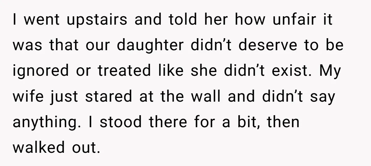 I went upstairs and told her how unfair it was that our daughter didn’t deserve to be ignored or treated like she didn’t exist. My wife just stared at the...