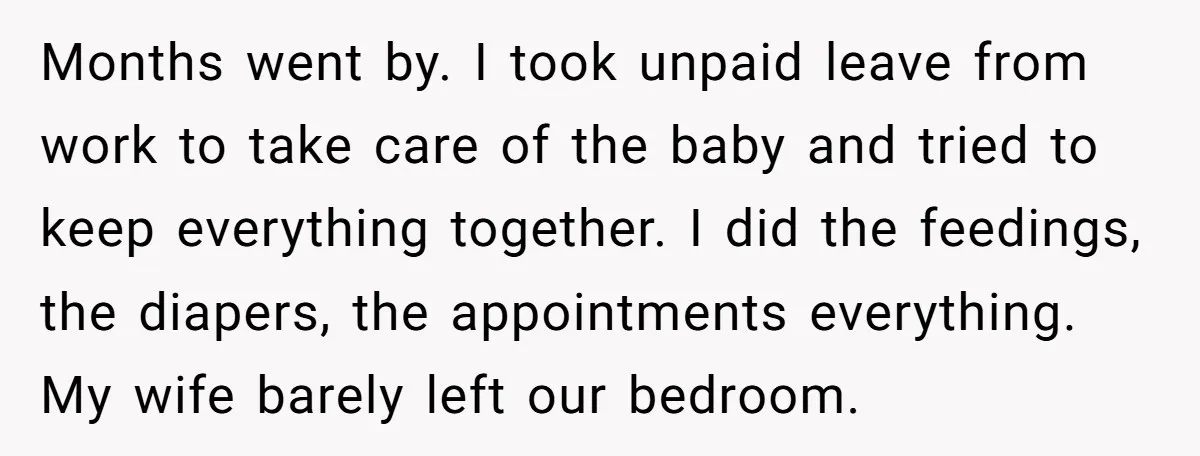 Months went by. I took unpaid leave from work to take care of the baby and tried to keep everything together. I did the feedings, the diapers, the appointments everything....