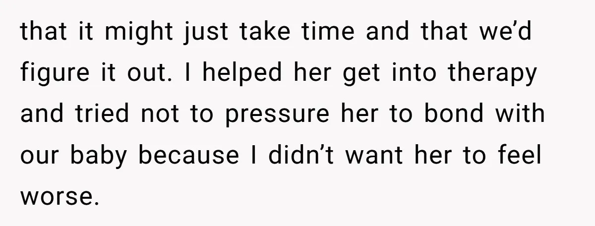 that it might just take time and that we’d figure it out. I helped her get into therapy and tried not to pressure her to bond with our baby because...