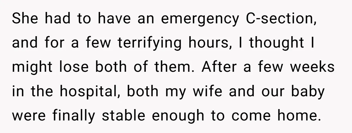 She had to have an emergency C-section, and for a few terrifying hours, I thought I might lose both of them. After a few weeks in the hospital, both my...