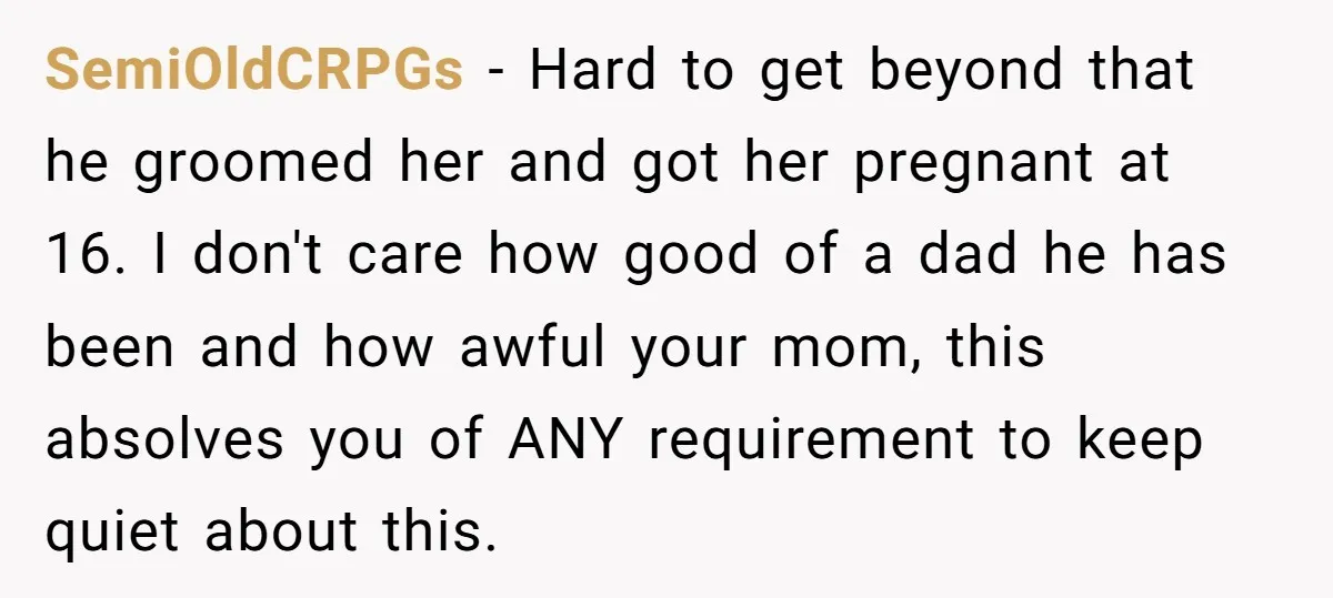 SemiOldCRPGs − Hard to get beyond that he groomed her and got her pregnant at 16. I don't care how good of a dad he has been and how awful...