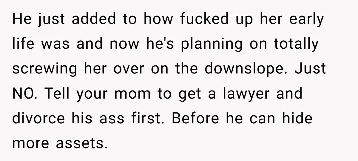 He just added to how fucked up her early life was and now he's planning on totally screwing her over on the downslope. Just NO. Tell your mom to get...