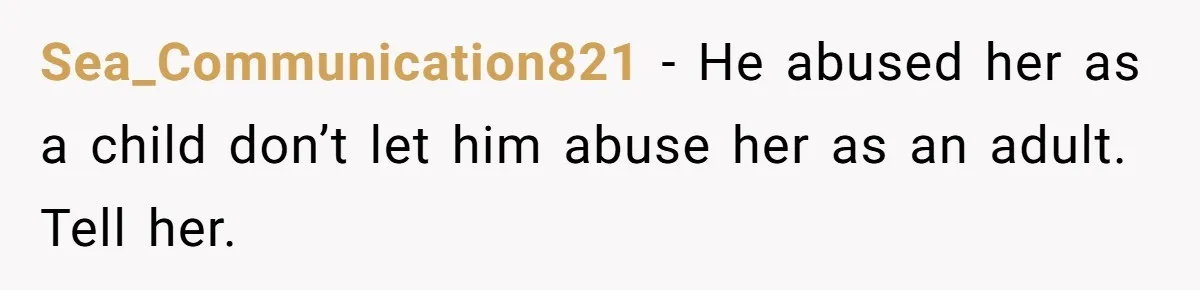 Sea_Communication821 − He abused her as a child don’t let him abuse her as an adult. Tell her.