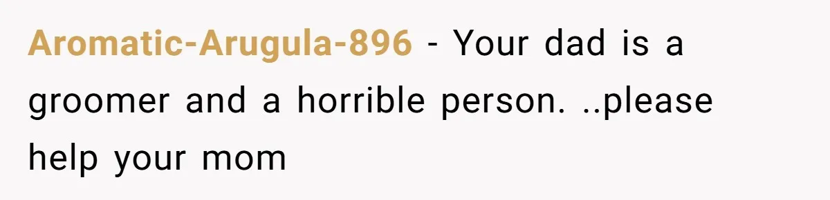 Aromatic-Arugula-896 − Your dad is a groomer and a horrible person. ..please help your mom