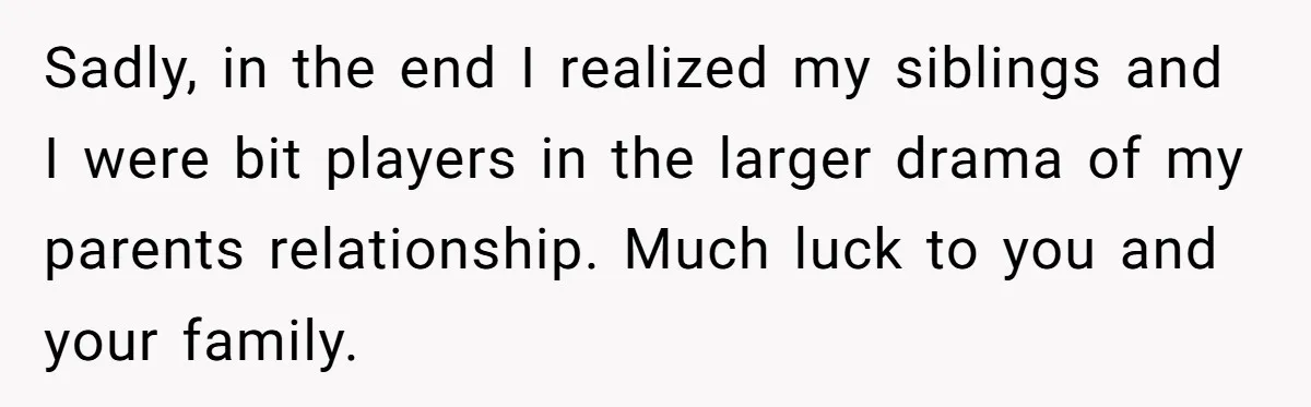 Sadly, in the end I realized my siblings and I were bit players in the larger drama of my parents relationship. Much luck to you and your family.