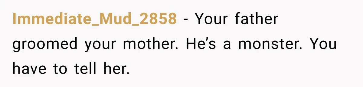 Immediate_Mud_2858 − Your father groomed your mother. He’s a monster. You have to tell her.