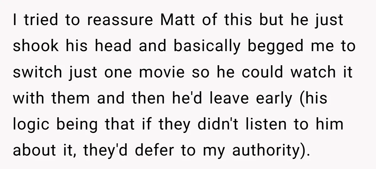 I tried to reassure Matt of this but he just shook his head and basically begged me to switch just one movie so he could watch it with them and...