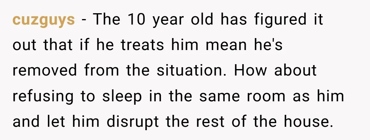 cuzguys - The 10 year old has figured it out that if he treats him mean he's removed from the situation. How about refusing to sleep in the same room...