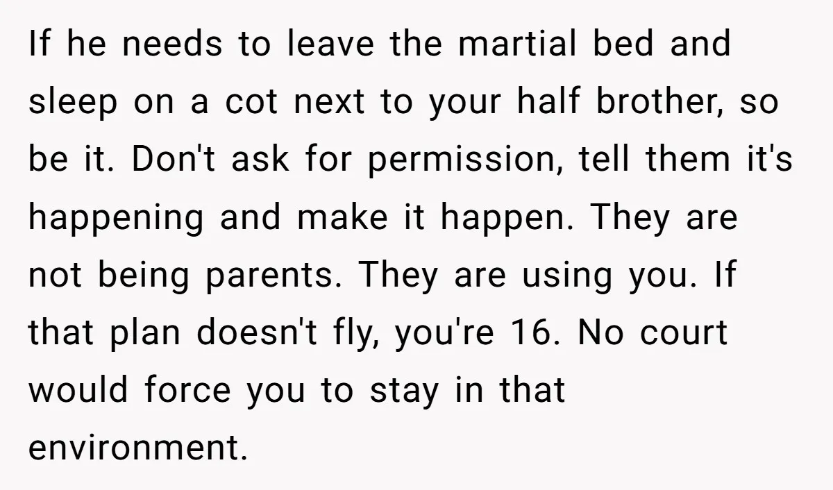 If he needs to leave the martial bed and sleep on a cot next to your half brother, so be it. Don't ask for permission, tell them it's happening and...