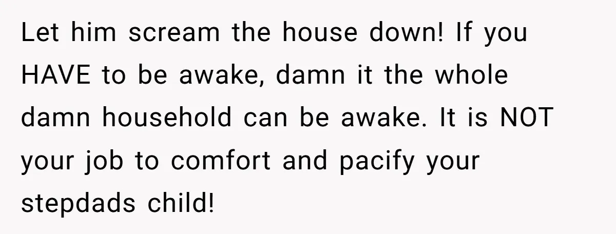 Let him scream the house down! If you HAVE to be awake, damn it the whole damn household can be awake. It is NOT your job to comfort and pacify...