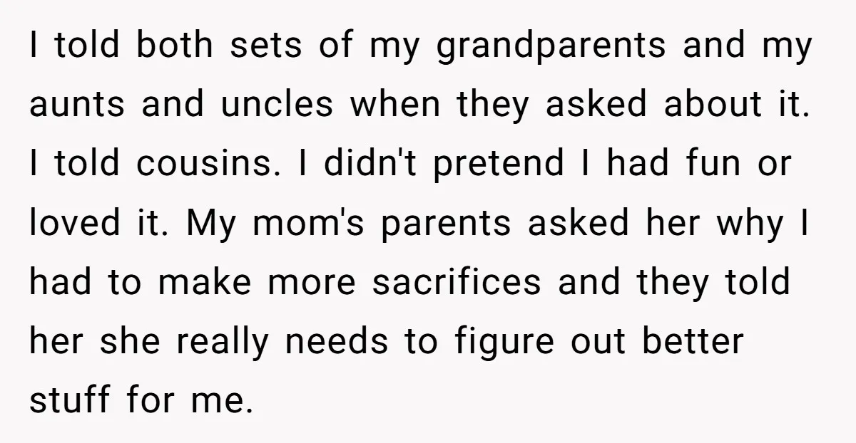 I told both sets of my grandparents and my aunts and uncles when they asked about it. I told cousins. I didn't pretend I had fun or loved it. My...