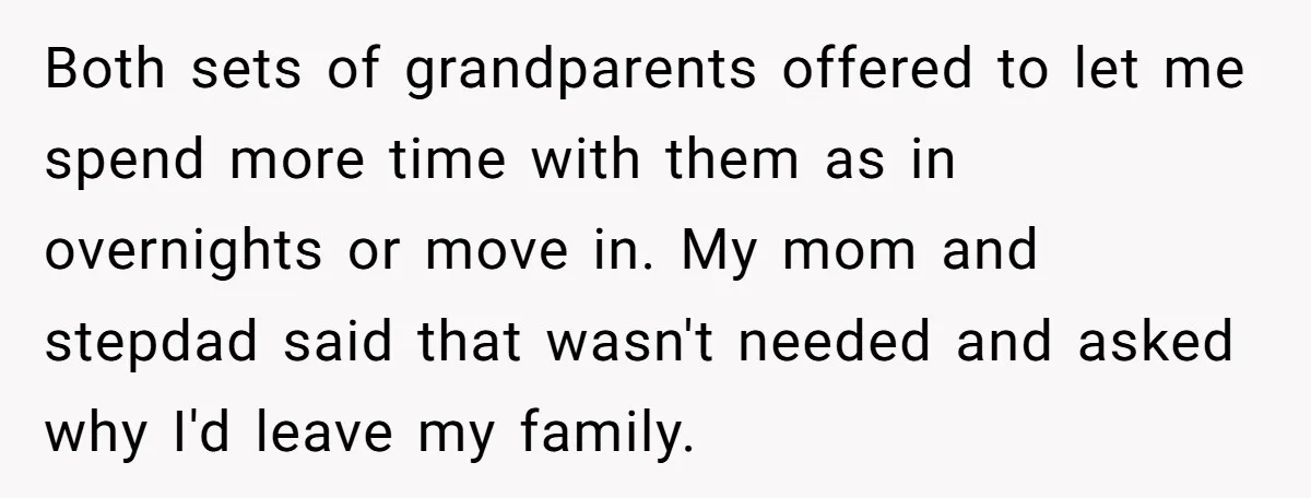 Both sets of grandparents offered to let me spend more time with them as in overnights or move in. My mom and stepdad said that wasn't needed and asked why...