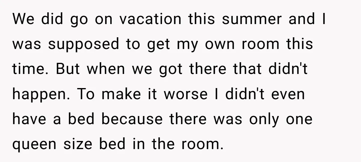 We did go on vacation this summer and I was supposed to get my own room this time. But when we got there that didn't happen. To make it worse...