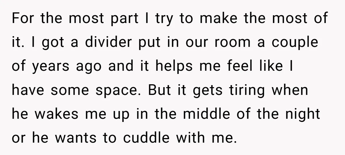For the most part I try to make the most of it. I got a divider put in our room a couple of years ago and it helps me feel...