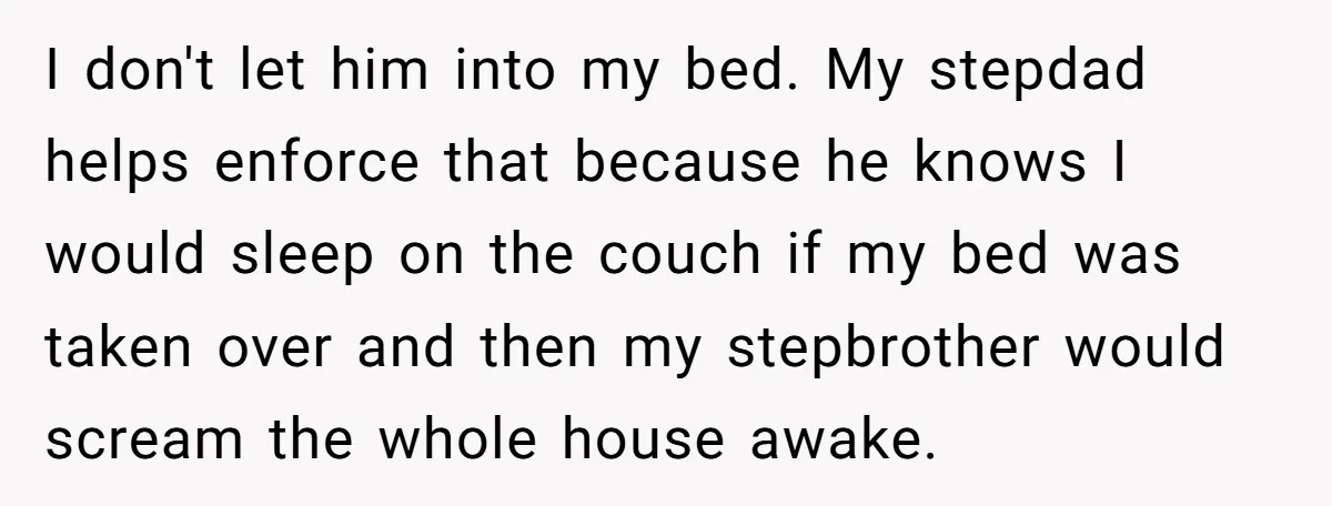I don't let him into my bed. My stepdad helps enforce that because he knows I would sleep on the couch if my bed was taken over and then my...