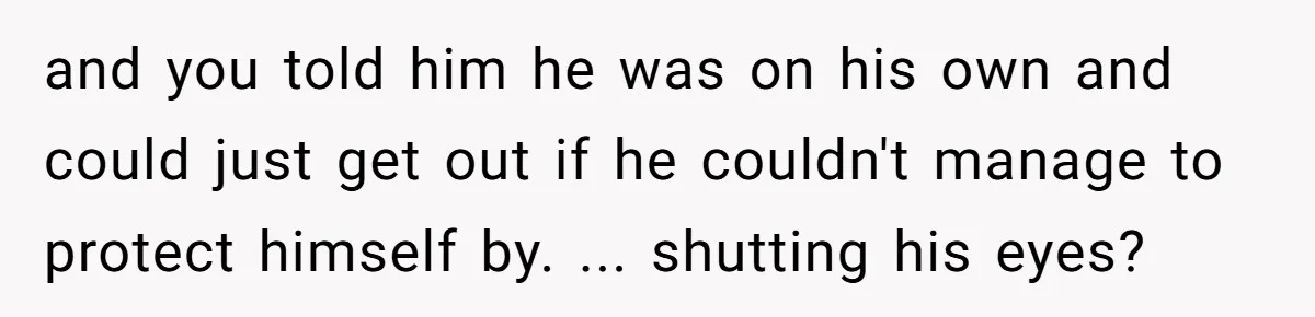 and you told him he was on his own and could just get out if he couldn't manage to protect himself by. ... shutting his eyes?