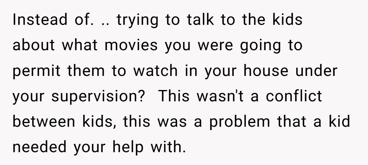 Instead of. .. trying to talk to the kids about what movies you were going to permit them to watch in your house under your supervision? This wasn't a conflict...