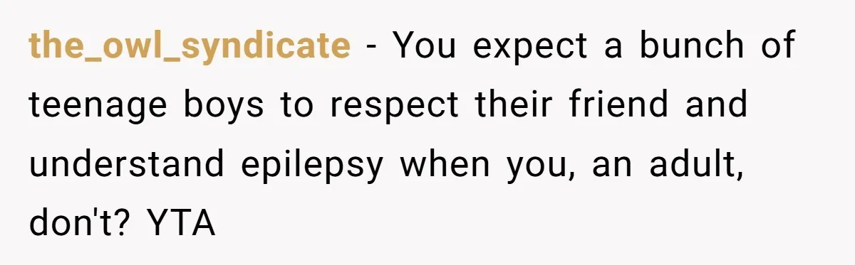 the_owl_syndicate − You expect a bunch of teenage boys to respect their friend and understand epilepsy when you, an adult, don't? YTA