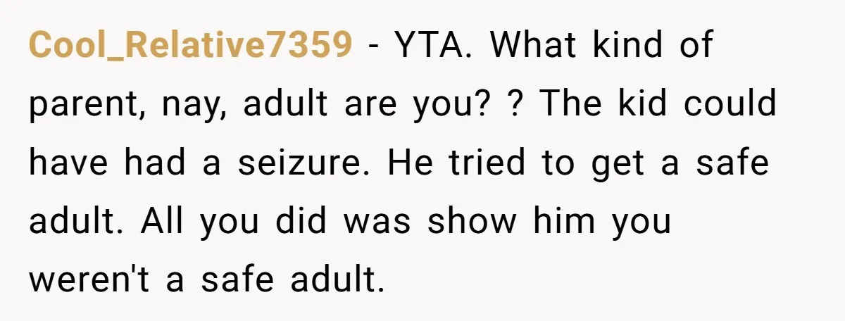 Cool_Relative7359 − YTA. What kind of parent, nay, adult are you? ? The kid could have had a seizure. He tried to get a safe adult. All you did was...