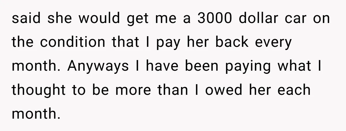 said she would get me a 3000 dollar car on the condition that I pay her back every month. Anyways I have been paying what I thought to be more...