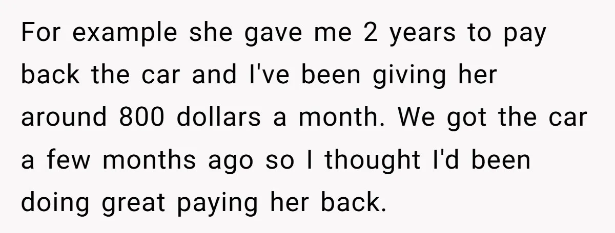 For example she gave me 2 years to pay back the car and I've been giving her around 800 dollars a month. We got the car a few months ago...