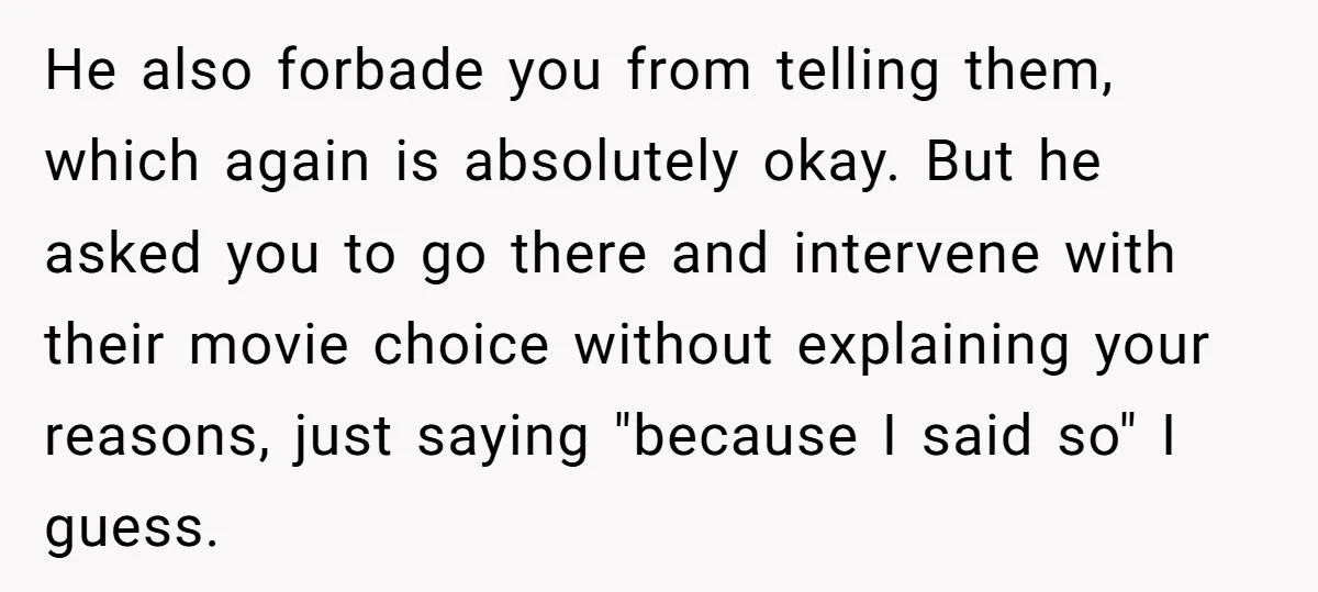 He also forbade you from telling them, which again is absolutely okay. But he asked you to go there and intervene with their movie choice without explaining your reasons, just...