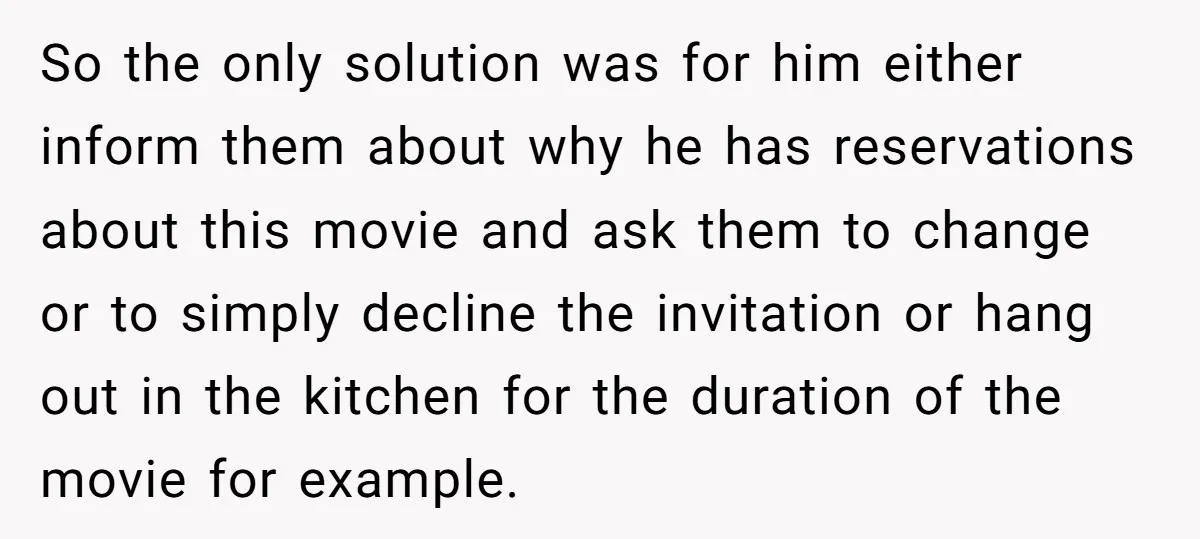 So the only solution was for him either inform them about why he has reservations about this movie and ask them to change or to simply decline the invitation or...